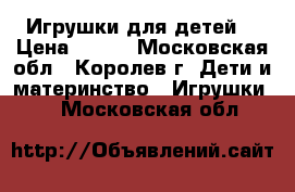 Игрушки для детей. › Цена ­ 200 - Московская обл., Королев г. Дети и материнство » Игрушки   . Московская обл.